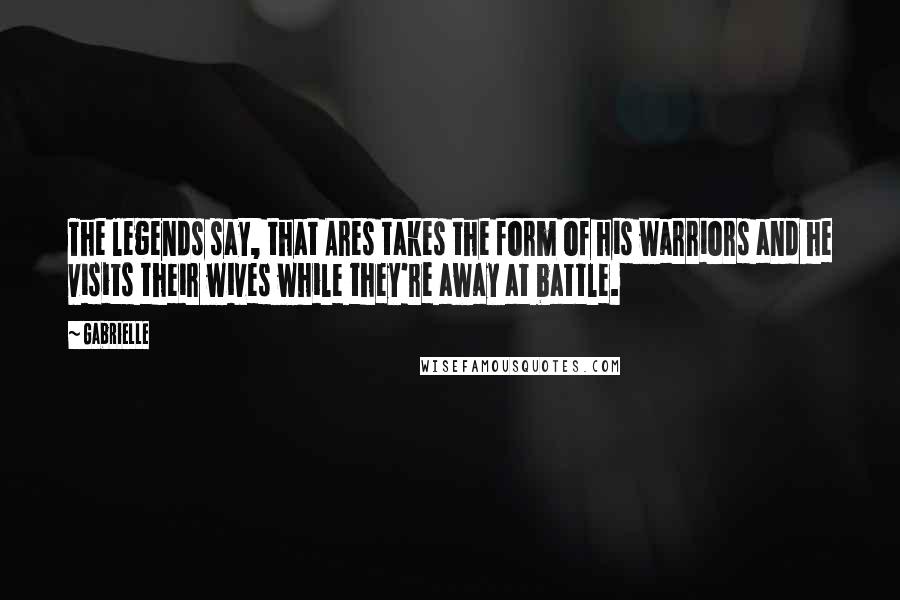 Gabrielle Quotes: The legends say, that Ares takes the form of his warriors and he visits their wives while they're away at battle.