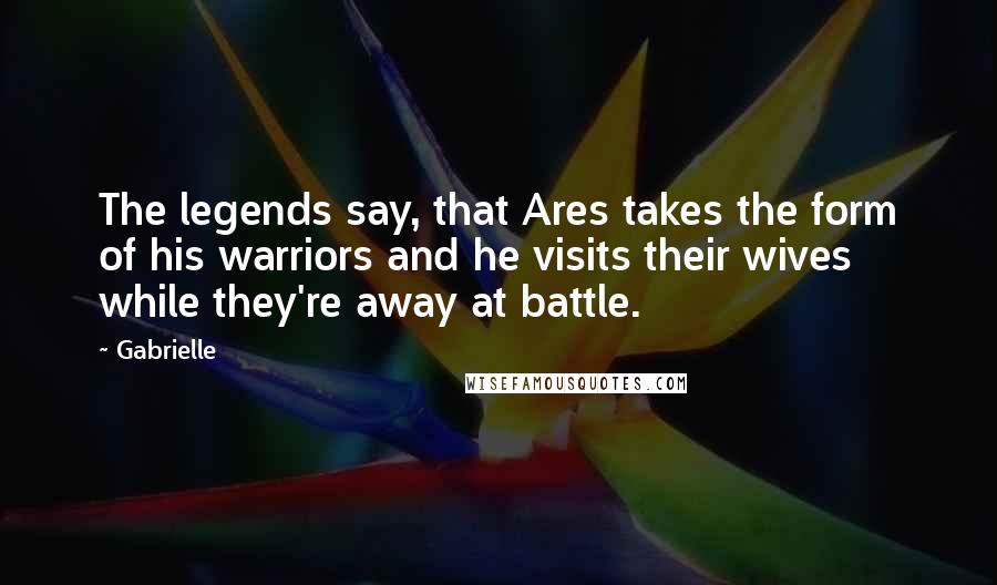 Gabrielle Quotes: The legends say, that Ares takes the form of his warriors and he visits their wives while they're away at battle.