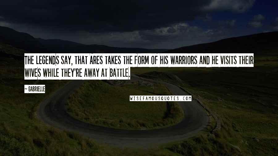 Gabrielle Quotes: The legends say, that Ares takes the form of his warriors and he visits their wives while they're away at battle.