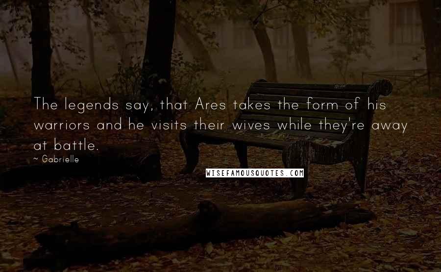 Gabrielle Quotes: The legends say, that Ares takes the form of his warriors and he visits their wives while they're away at battle.