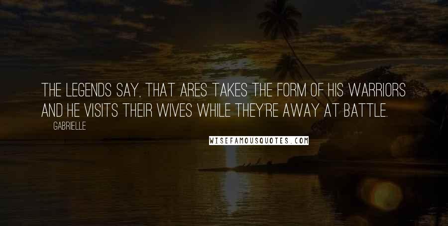 Gabrielle Quotes: The legends say, that Ares takes the form of his warriors and he visits their wives while they're away at battle.