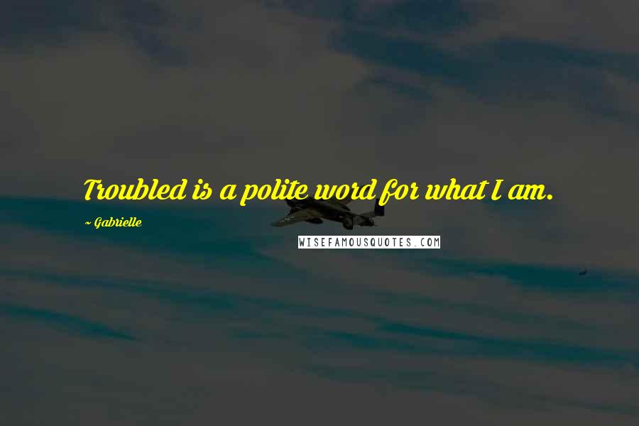 Gabrielle Quotes: Troubled is a polite word for what I am.