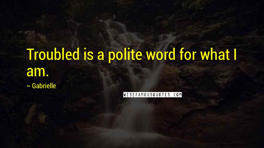 Gabrielle Quotes: Troubled is a polite word for what I am.