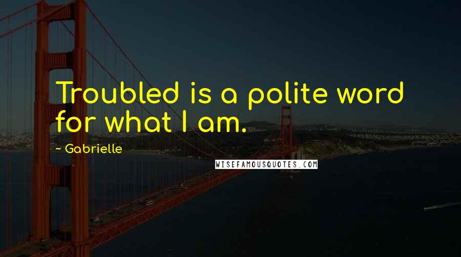 Gabrielle Quotes: Troubled is a polite word for what I am.