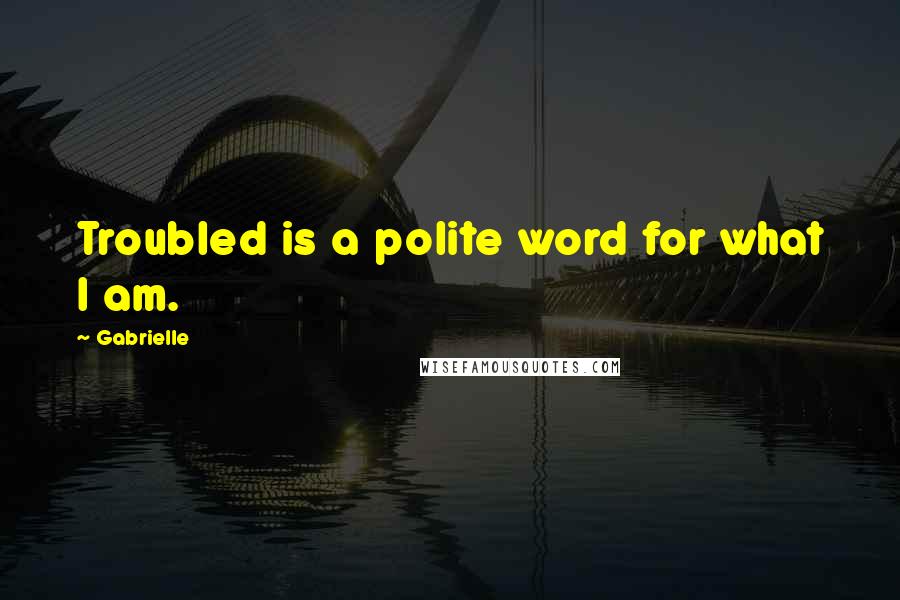 Gabrielle Quotes: Troubled is a polite word for what I am.