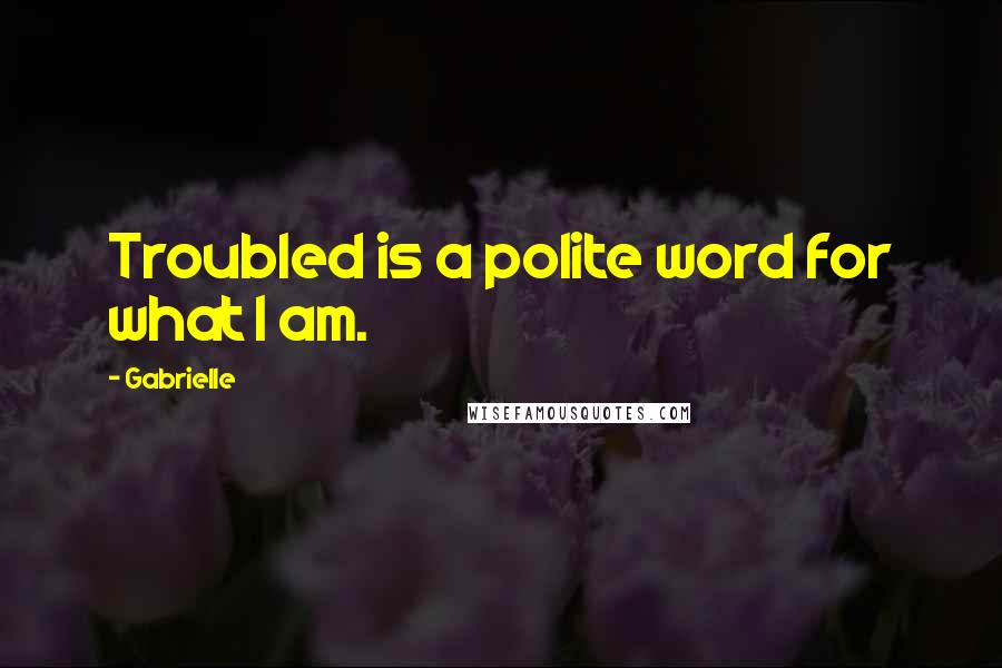 Gabrielle Quotes: Troubled is a polite word for what I am.