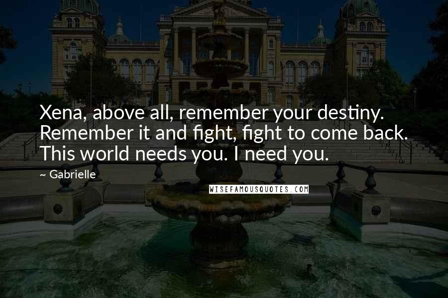 Gabrielle Quotes: Xena, above all, remember your destiny. Remember it and fight, fight to come back. This world needs you. I need you.