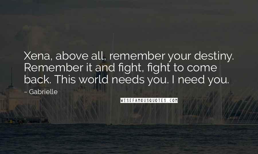 Gabrielle Quotes: Xena, above all, remember your destiny. Remember it and fight, fight to come back. This world needs you. I need you.