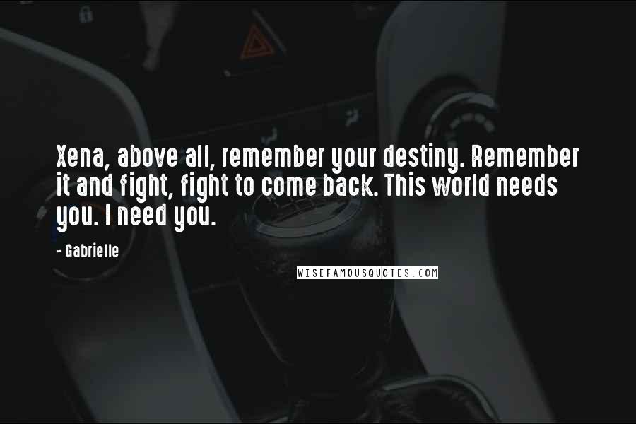 Gabrielle Quotes: Xena, above all, remember your destiny. Remember it and fight, fight to come back. This world needs you. I need you.