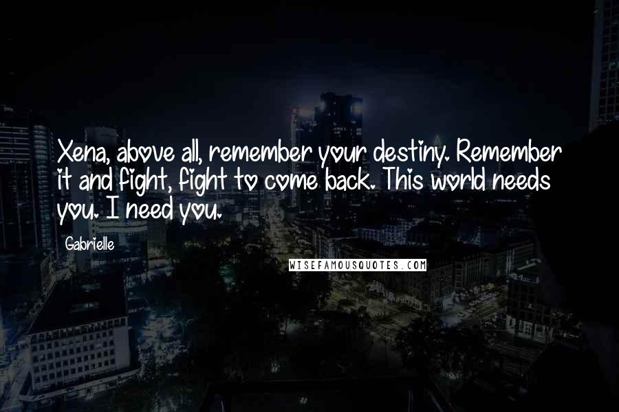 Gabrielle Quotes: Xena, above all, remember your destiny. Remember it and fight, fight to come back. This world needs you. I need you.