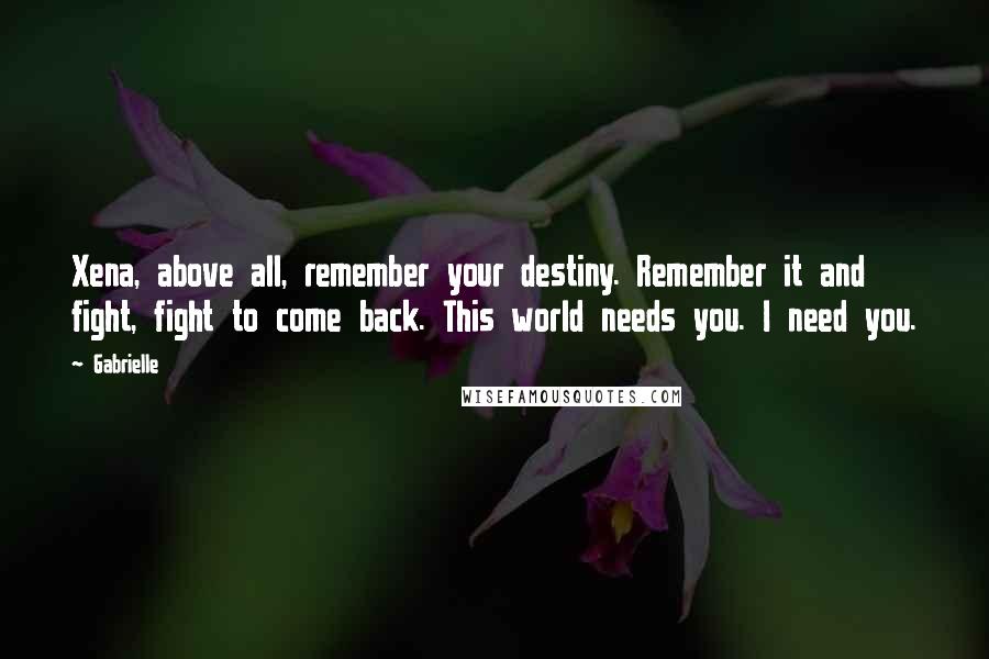 Gabrielle Quotes: Xena, above all, remember your destiny. Remember it and fight, fight to come back. This world needs you. I need you.