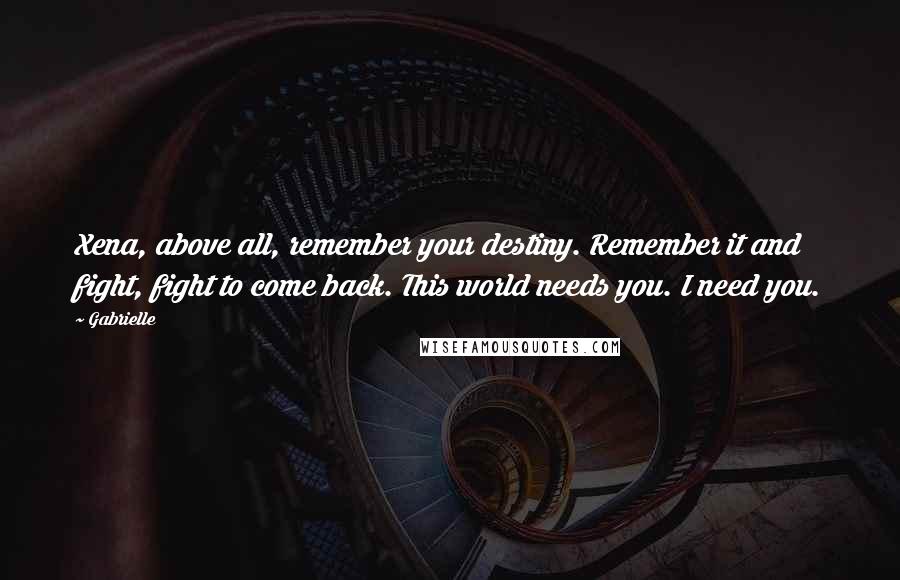 Gabrielle Quotes: Xena, above all, remember your destiny. Remember it and fight, fight to come back. This world needs you. I need you.