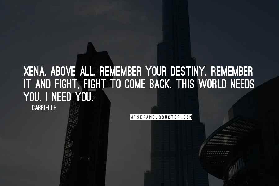 Gabrielle Quotes: Xena, above all, remember your destiny. Remember it and fight, fight to come back. This world needs you. I need you.