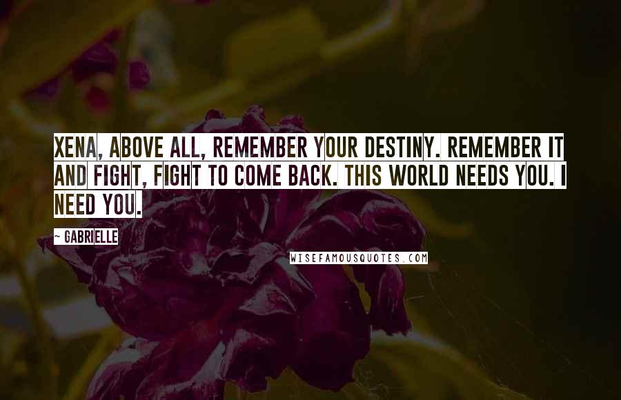 Gabrielle Quotes: Xena, above all, remember your destiny. Remember it and fight, fight to come back. This world needs you. I need you.