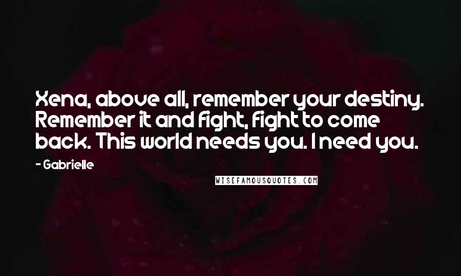 Gabrielle Quotes: Xena, above all, remember your destiny. Remember it and fight, fight to come back. This world needs you. I need you.