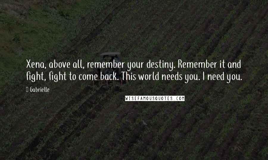 Gabrielle Quotes: Xena, above all, remember your destiny. Remember it and fight, fight to come back. This world needs you. I need you.