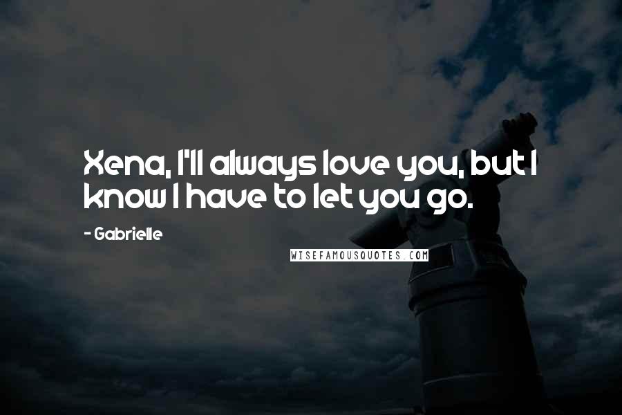 Gabrielle Quotes: Xena, I'll always love you, but I know I have to let you go.