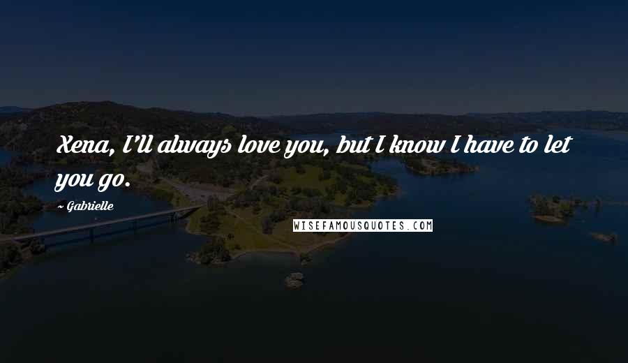 Gabrielle Quotes: Xena, I'll always love you, but I know I have to let you go.