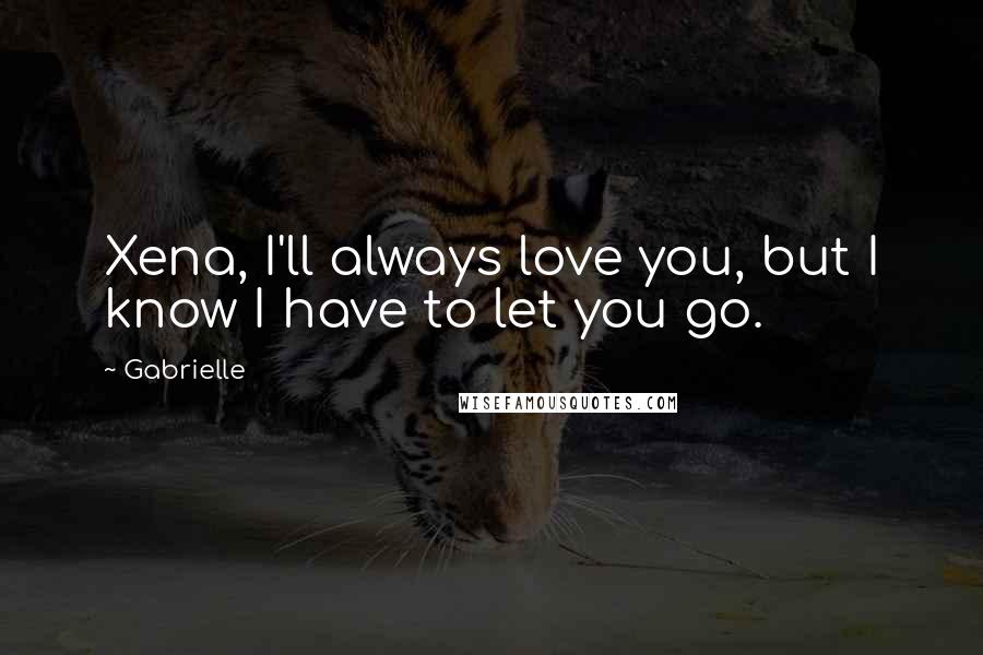 Gabrielle Quotes: Xena, I'll always love you, but I know I have to let you go.