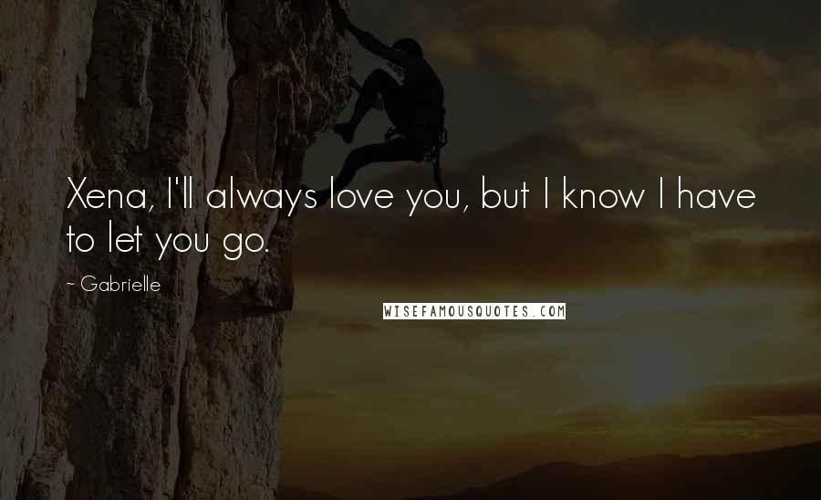 Gabrielle Quotes: Xena, I'll always love you, but I know I have to let you go.