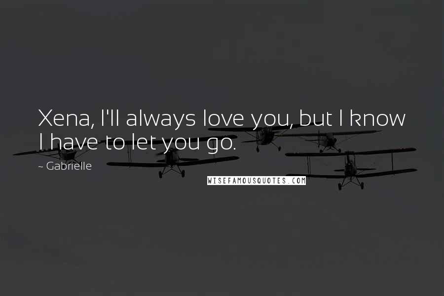 Gabrielle Quotes: Xena, I'll always love you, but I know I have to let you go.