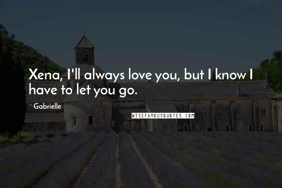 Gabrielle Quotes: Xena, I'll always love you, but I know I have to let you go.
