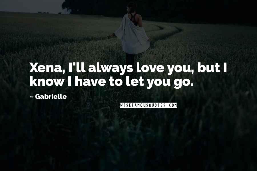 Gabrielle Quotes: Xena, I'll always love you, but I know I have to let you go.