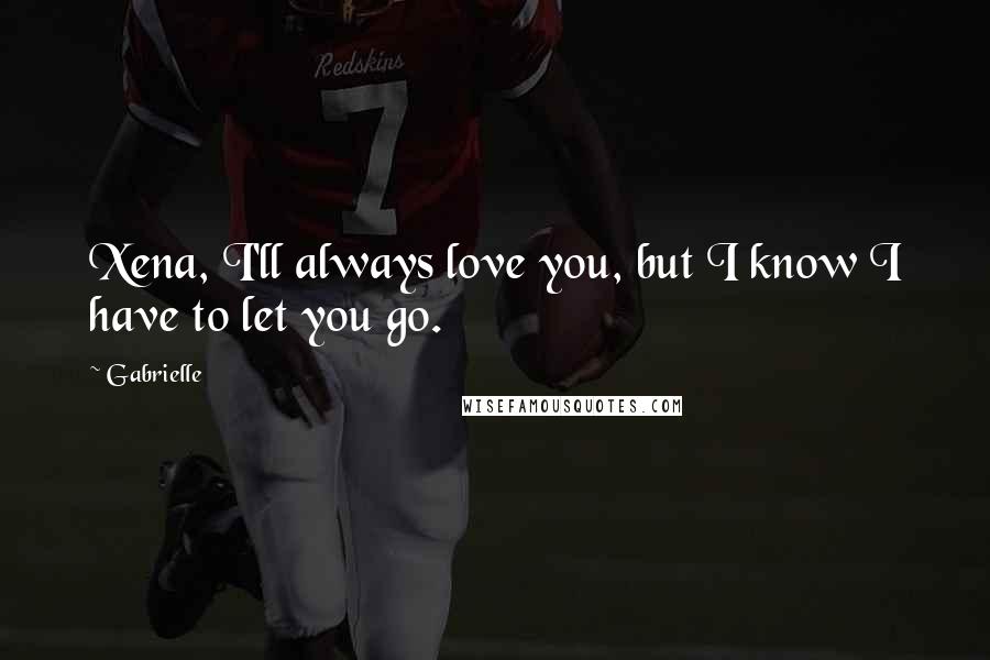 Gabrielle Quotes: Xena, I'll always love you, but I know I have to let you go.