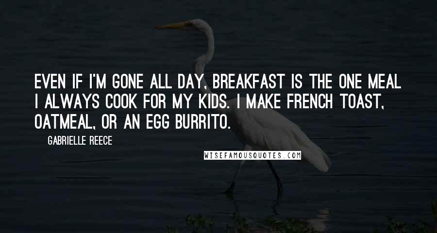 Gabrielle Reece Quotes: Even if I'm gone all day, breakfast is the one meal I always cook for my kids. I make French toast, oatmeal, or an egg burrito.