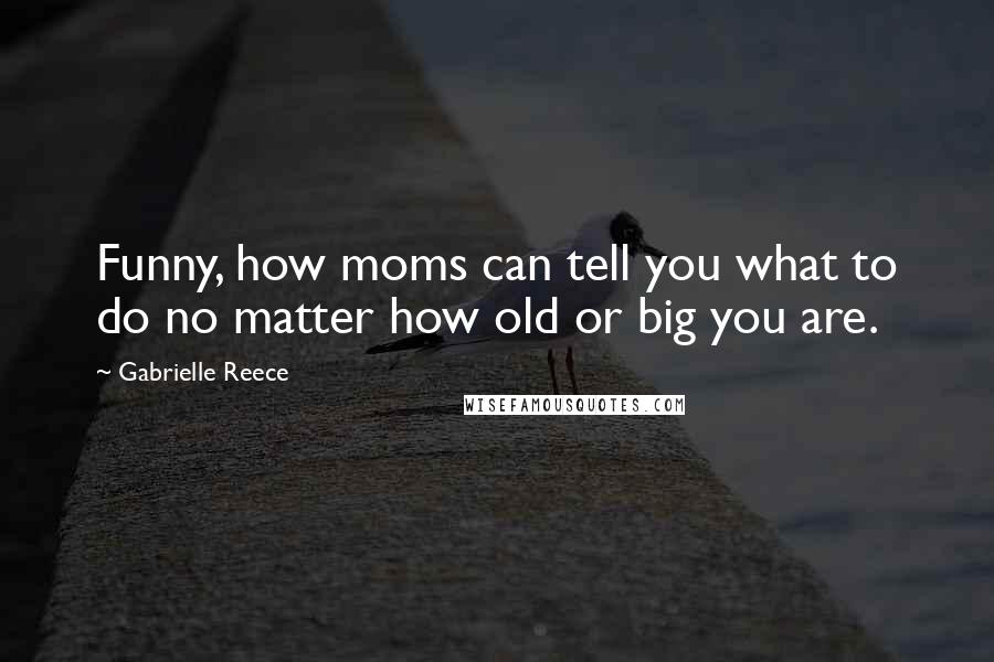 Gabrielle Reece Quotes: Funny, how moms can tell you what to do no matter how old or big you are.