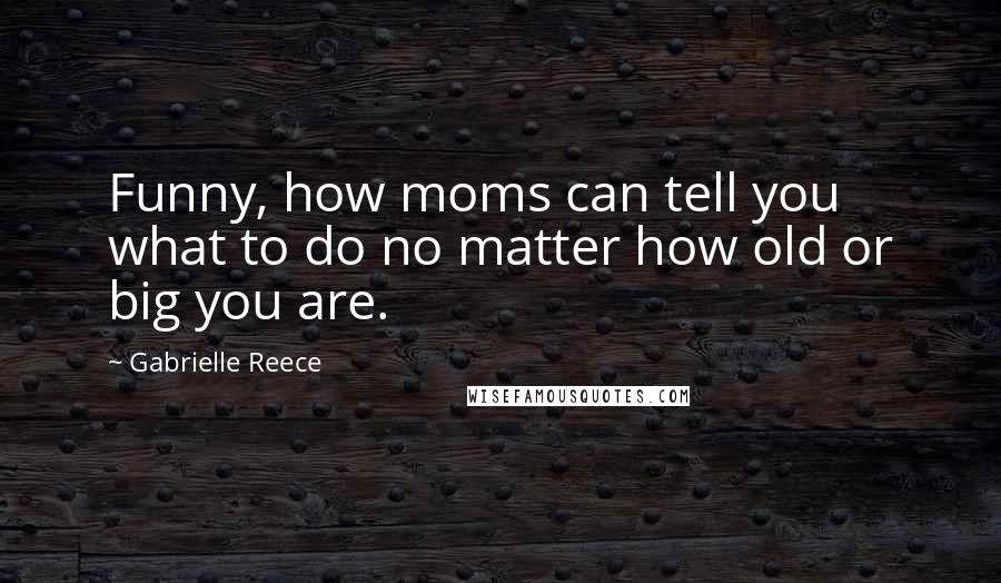 Gabrielle Reece Quotes: Funny, how moms can tell you what to do no matter how old or big you are.