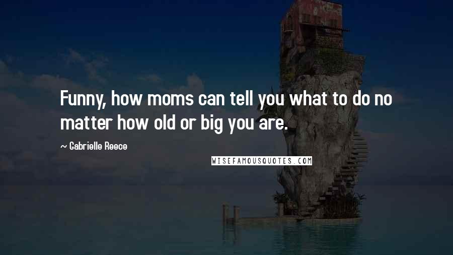 Gabrielle Reece Quotes: Funny, how moms can tell you what to do no matter how old or big you are.