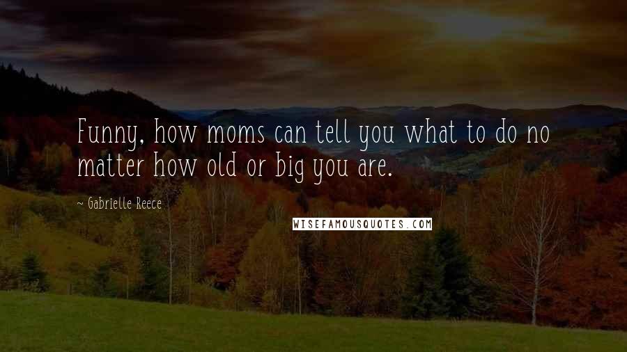 Gabrielle Reece Quotes: Funny, how moms can tell you what to do no matter how old or big you are.