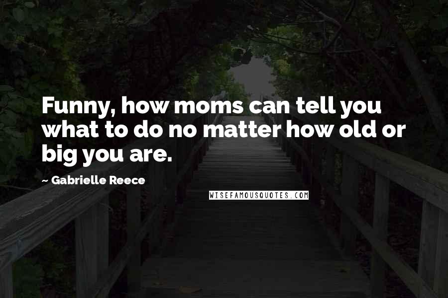 Gabrielle Reece Quotes: Funny, how moms can tell you what to do no matter how old or big you are.