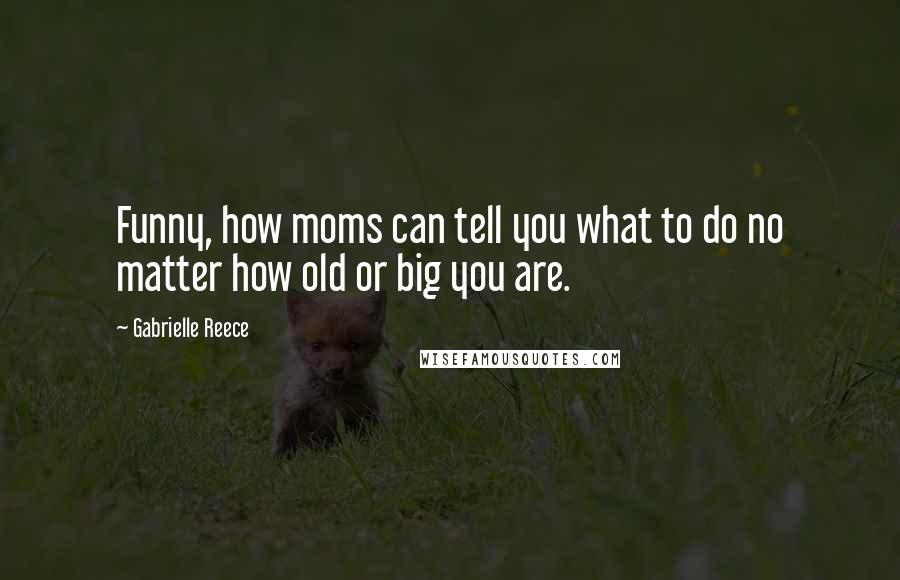 Gabrielle Reece Quotes: Funny, how moms can tell you what to do no matter how old or big you are.