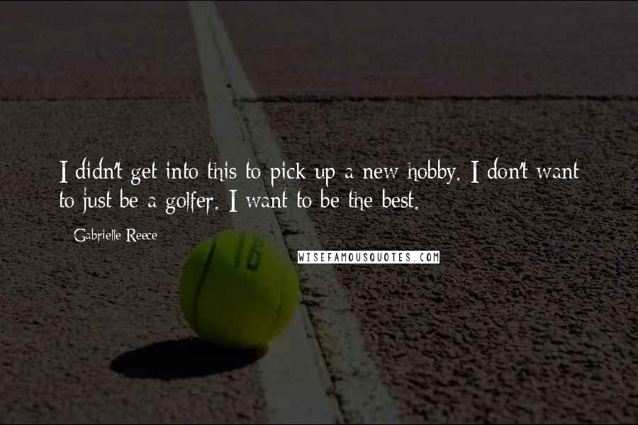Gabrielle Reece Quotes: I didn't get into this to pick up a new hobby. I don't want to just be a golfer. I want to be the best.