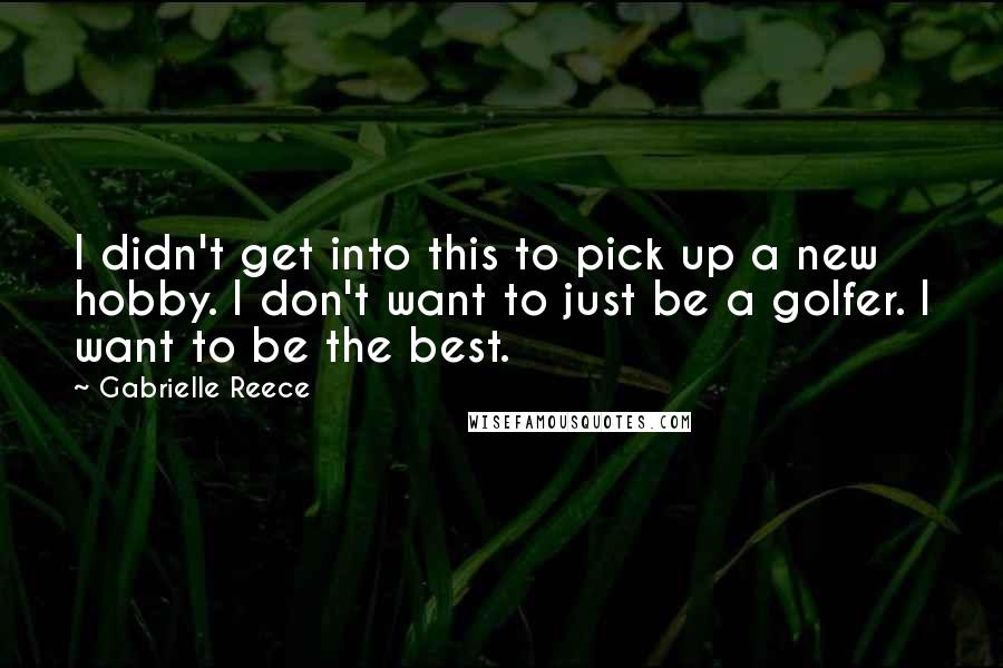 Gabrielle Reece Quotes: I didn't get into this to pick up a new hobby. I don't want to just be a golfer. I want to be the best.