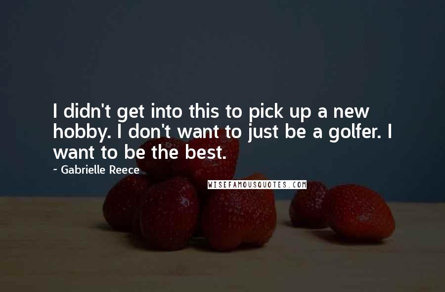 Gabrielle Reece Quotes: I didn't get into this to pick up a new hobby. I don't want to just be a golfer. I want to be the best.