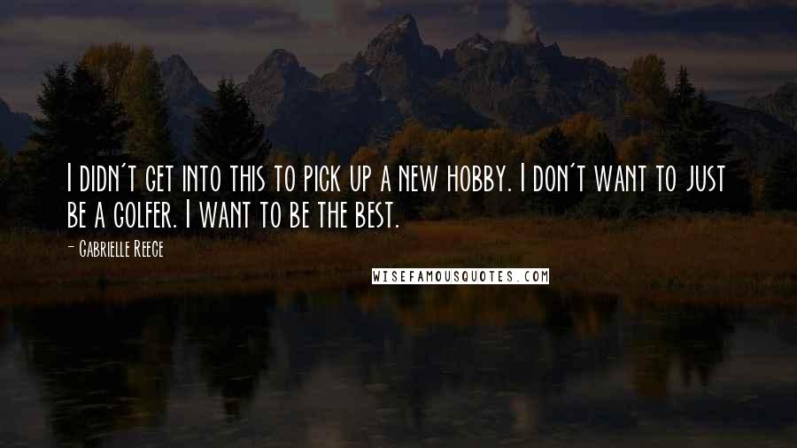 Gabrielle Reece Quotes: I didn't get into this to pick up a new hobby. I don't want to just be a golfer. I want to be the best.