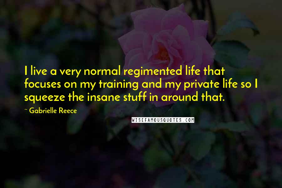 Gabrielle Reece Quotes: I live a very normal regimented life that focuses on my training and my private life so I squeeze the insane stuff in around that.