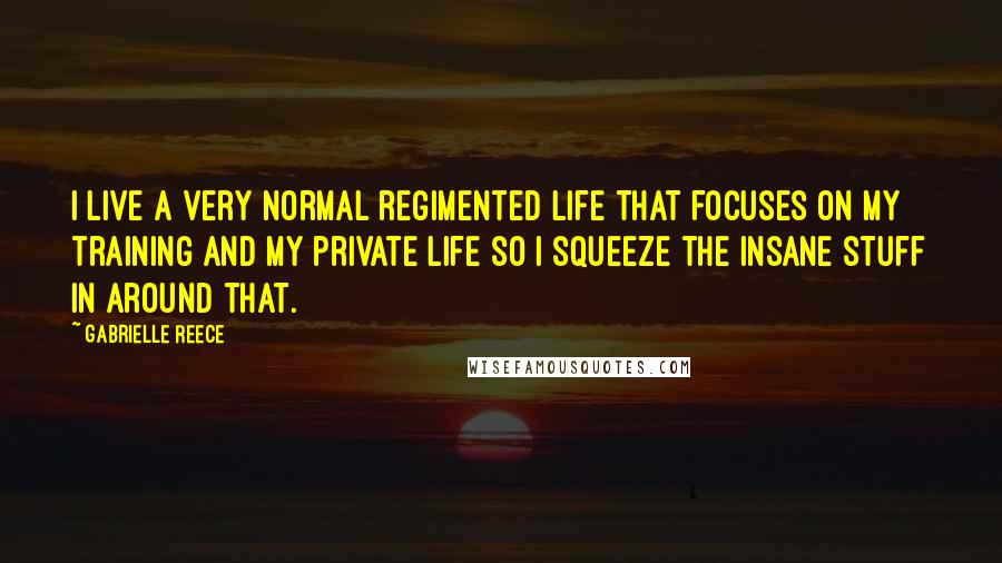 Gabrielle Reece Quotes: I live a very normal regimented life that focuses on my training and my private life so I squeeze the insane stuff in around that.