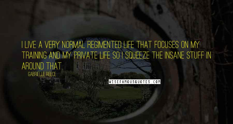 Gabrielle Reece Quotes: I live a very normal regimented life that focuses on my training and my private life so I squeeze the insane stuff in around that.