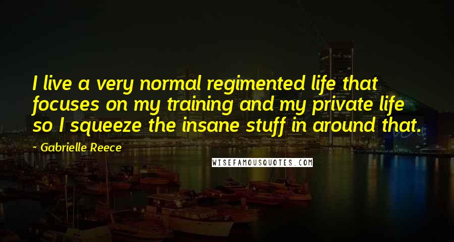 Gabrielle Reece Quotes: I live a very normal regimented life that focuses on my training and my private life so I squeeze the insane stuff in around that.