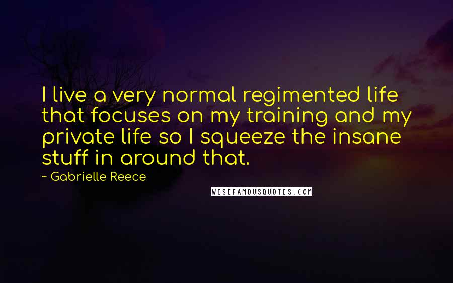 Gabrielle Reece Quotes: I live a very normal regimented life that focuses on my training and my private life so I squeeze the insane stuff in around that.