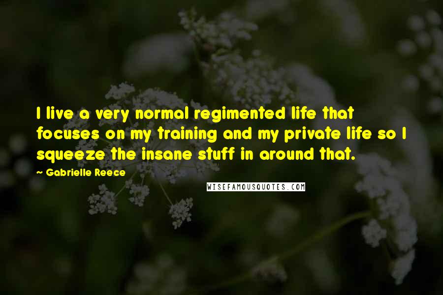 Gabrielle Reece Quotes: I live a very normal regimented life that focuses on my training and my private life so I squeeze the insane stuff in around that.