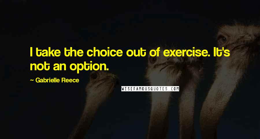 Gabrielle Reece Quotes: I take the choice out of exercise. It's not an option.