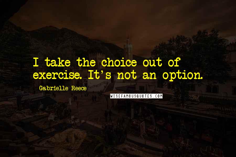 Gabrielle Reece Quotes: I take the choice out of exercise. It's not an option.