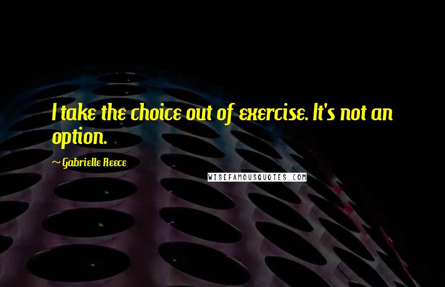 Gabrielle Reece Quotes: I take the choice out of exercise. It's not an option.