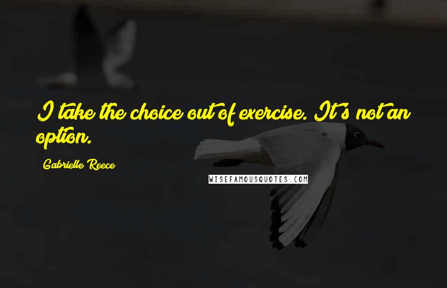 Gabrielle Reece Quotes: I take the choice out of exercise. It's not an option.