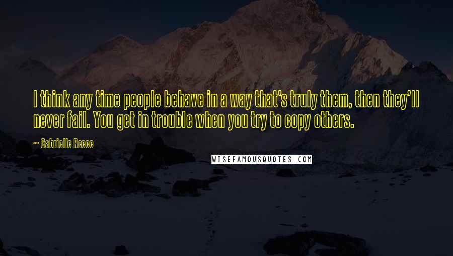 Gabrielle Reece Quotes: I think any time people behave in a way that's truly them, then they'll never fail. You get in trouble when you try to copy others.